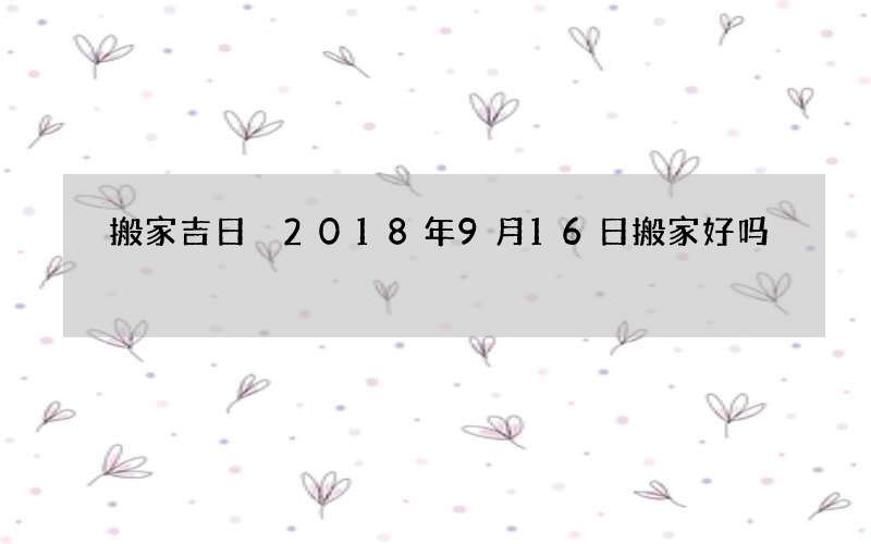 搬家吉日 2018年9月16日搬家好吗